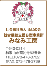 社会福祉法人 ふじの会
就労継続支援B型事業所 みなみ工房
〒642-0016 和歌山市頭陀寺63番地
（TEL）073-478-3732
（TEL）073-478-3739